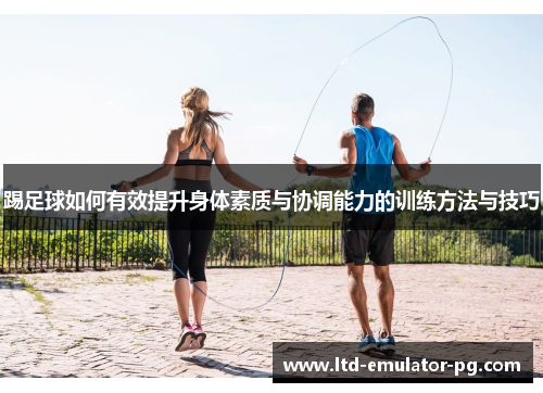 踢足球如何有效提升身体素质与协调能力的训练方法与技巧