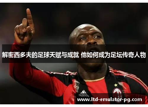 解密西多夫的足球天赋与成就 他如何成为足坛传奇人物