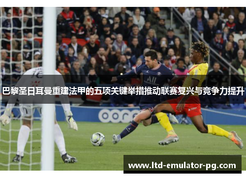 巴黎圣日耳曼重建法甲的五项关键举措推动联赛复兴与竞争力提升