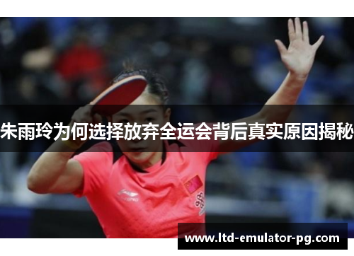 朱雨玲为何选择放弃全运会背后真实原因揭秘