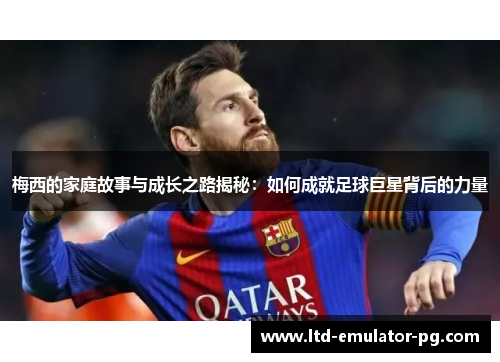 梅西的家庭故事与成长之路揭秘:如何成就足球巨星背后的力量 梅西的家庭故事与成长之路揭秘:如何成就足球巨星背后的力量