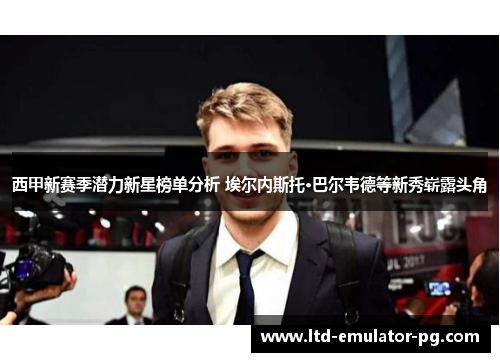 西甲新赛季潜力新星榜单分析 埃尔内斯托·巴尔韦德等新秀崭露头角