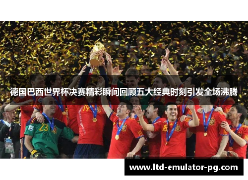 德国巴西世界杯决赛精彩瞬间回顾五大经典时刻引发全场沸腾