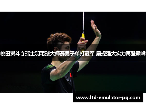 桃田贤斗夺瑞士羽毛球大师赛男子单打冠军 展现强大实力再登巅峰