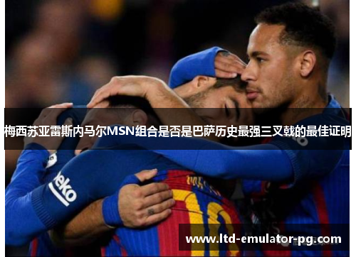 梅西苏亚雷斯内马尔MSN组合是否是巴萨历史最强三叉戟的最佳证明