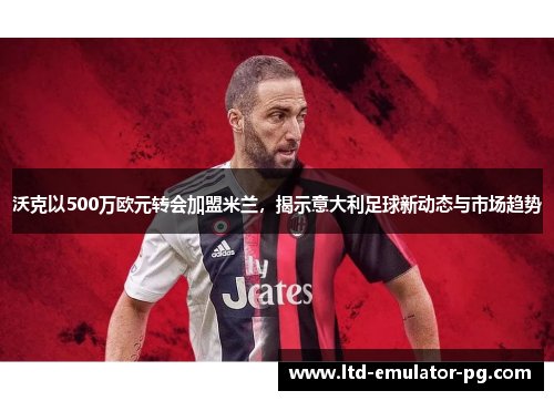 沃克以500万欧元转会加盟米兰，揭示意大利足球新动态与市场趋势
