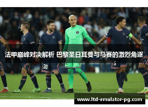 法甲巅峰对决解析 巴黎圣日耳曼与马赛的激烈角逐