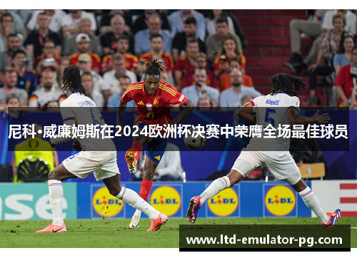 尼科·威廉姆斯在2024欧洲杯决赛中荣膺全场最佳球员