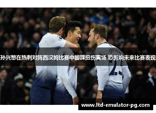 孙兴慜在热刺对阵西汉姆比赛中脚踝扭伤离场 恐影响未来比赛表现