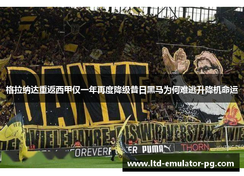 格拉纳达重返西甲仅一年再度降级昔日黑马为何难逃升降机命运