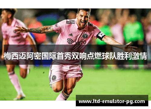 梅西迈阿密国际首秀双响点燃球队胜利激情