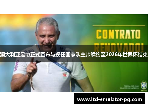 澳大利亚足协正式宣布与现任国家队主帅续约至2026年世界杯结束