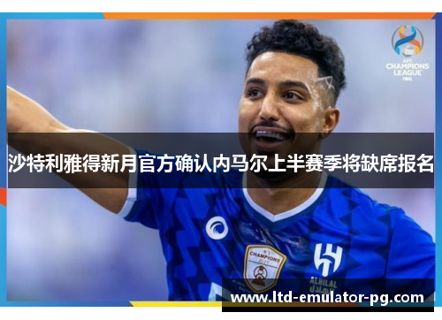 沙特利雅得新月官方确认内马尔上半赛季将缺席报名