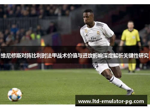 维尼修斯对阵比利时法甲战术价值与进攻影响深度解析关键性研究