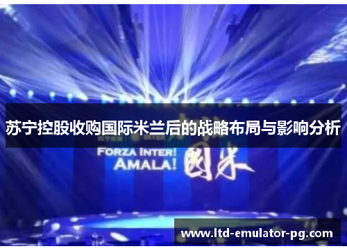 苏宁控股收购国际米兰后的战略布局与影响分析