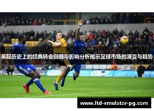 英超历史上的经典转会回顾与影响分析揭示足球市场的演变与趋势