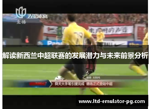 解读新西兰中超联赛的发展潜力与未来前景分析