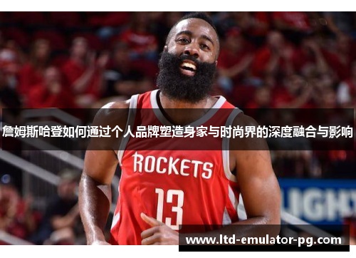 詹姆斯哈登如何通过个人品牌塑造身家与时尚界的深度融合与影响