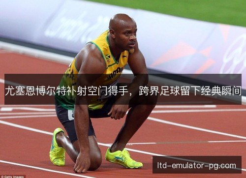 尤塞恩博尔特补射空门得手，跨界足球留下经典瞬间